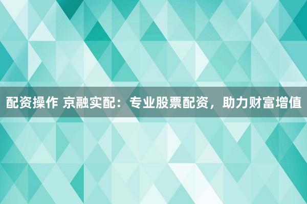 配资操作 京融实配：专业股票配资，助力财富增值
