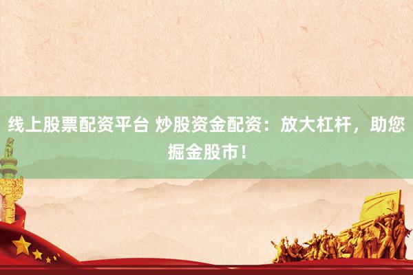 线上股票配资平台 炒股资金配资：放大杠杆，助您掘金股市！