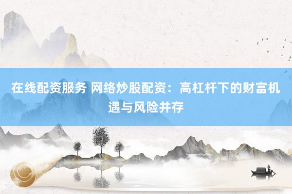 在线配资服务 网络炒股配资：高杠杆下的财富机遇与风险并存