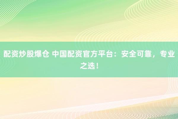 配资炒股爆仓 中国配资官方平台：安全可靠，专业之选！