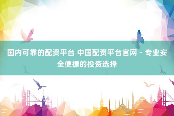 国内可靠的配资平台 中国配资平台官网 - 专业安全便捷的投资选择