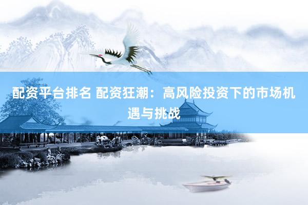 配资平台排名 配资狂潮：高风险投资下的市场机遇与挑战