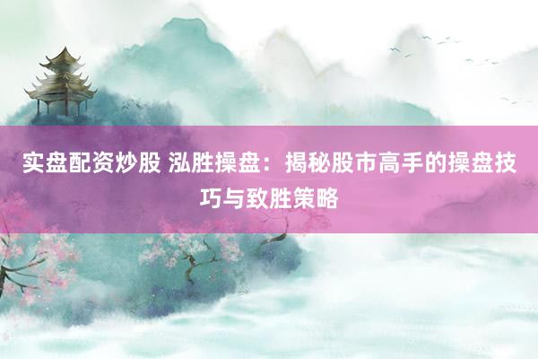实盘配资炒股 泓胜操盘：揭秘股市高手的操盘技巧与致胜策略