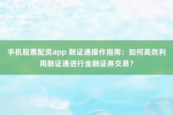 手机股票配资app 融证通操作指南：如何高效利用融证通进行金融证券交易？