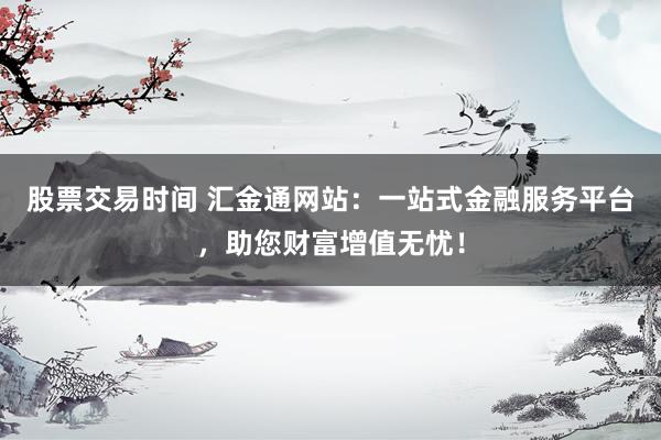 股票交易时间 汇金通网站：一站式金融服务平台，助您财富增值无忧！