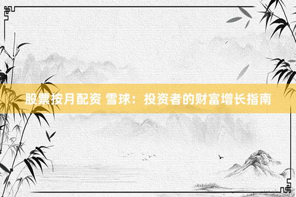 股票按月配资 雪球：投资者的财富增长指南