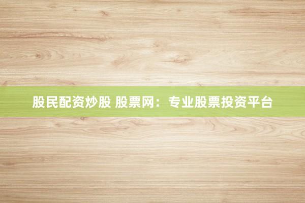 股民配资炒股 股票网：专业股票投资平台