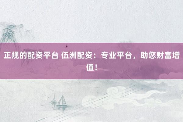 正规的配资平台 伍洲配资：专业平台，助您财富增值！