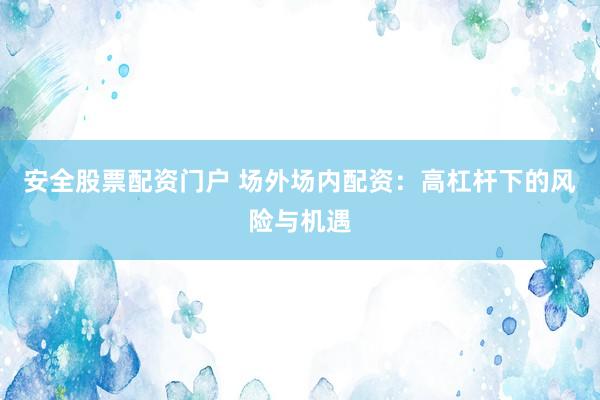 安全股票配资门户 场外场内配资：高杠杆下的风险与机遇