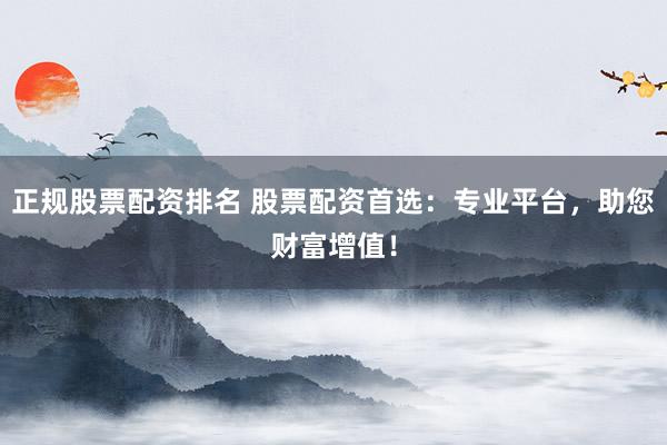 正规股票配资排名 股票配资首选:专业平台,助您财富增值!
