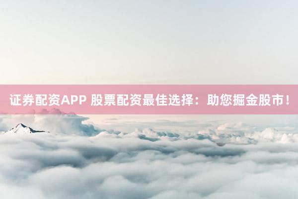 证券配资APP 股票配资最佳选择：助您掘金股市！