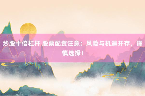 炒股十倍杠杆 股票配资注意：风险与机遇并存，谨慎选择！