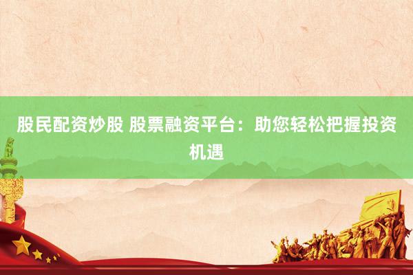 股民配资炒股 股票融资平台：助您轻松把握投资机遇