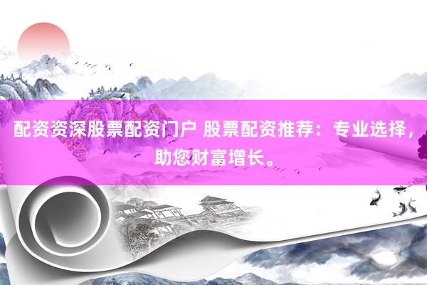 配资资深股票配资门户 股票配资推荐：专业选择，助您财富增长。