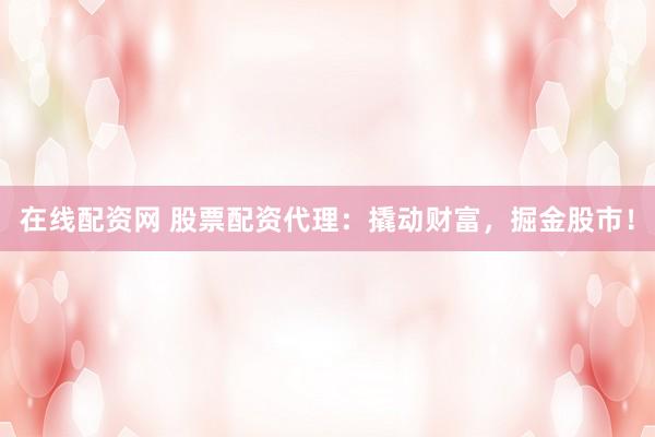 在线配资网 股票配资代理：撬动财富，掘金股市！