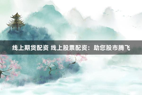 线上期货配资 线上股票配资：助您股市腾飞