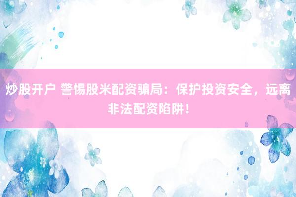 炒股开户 警惕股米配资骗局:保护投资安全,远离非法配资陷阱!