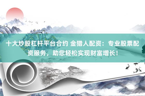 十大炒股杠杆平台合约 金猎人配资：专业股票配资服务，助您轻松实现财富增长！