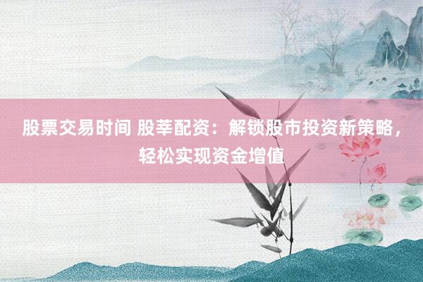 股票交易时间 股莘配资：解锁股市投资新策略，轻松实现资金增值