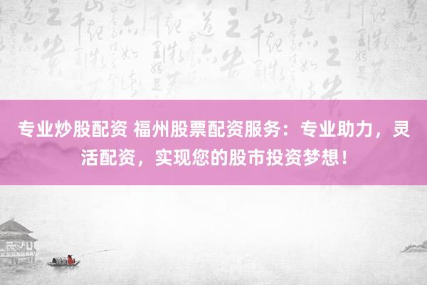专业炒股配资 福州股票配资服务：专业助力，灵活配资，实现您的股市投资梦想！
