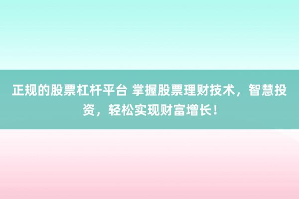 正规的股票杠杆平台 掌握股票理财技术，智慧投资，轻松实现财富增长！