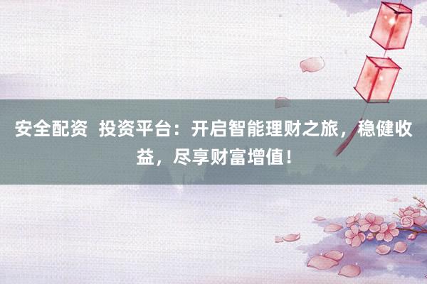 安全配资  投资平台：开启智能理财之旅，稳健收益，尽享财富增值！