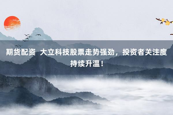 期货配资  大立科技股票走势强劲，投资者关注度持续升温！