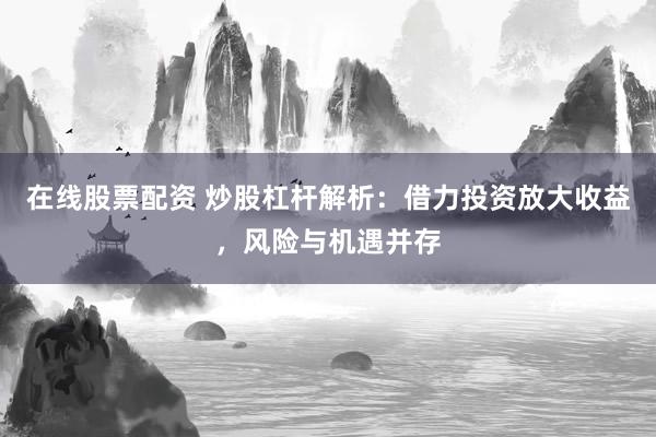 在线股票配资 炒股杠杆解析：借力投资放大收益，风险与机遇并存