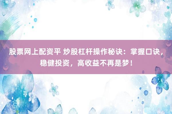 股票网上配资平 炒股杠杆操作秘诀：掌握口诀，稳健投资，高收益不再是梦！