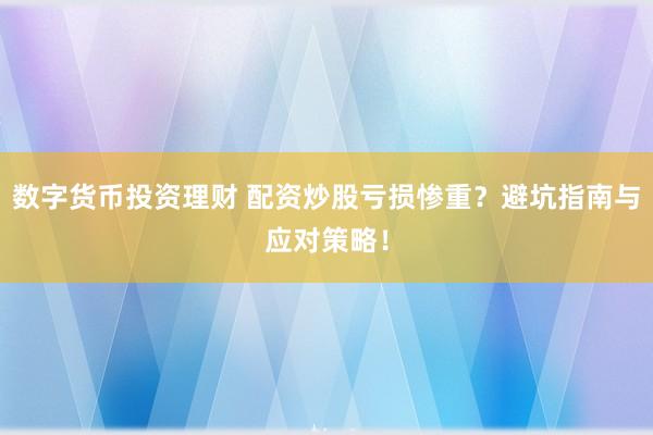 数字货币投资理财 配资炒股亏损惨重？避坑指南与应对策略！