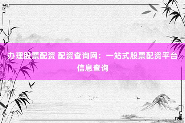 办理股票配资 配资查询网：一站式股票配资平台信息查询