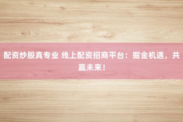 配资炒股真专业 线上配资招商平台：掘金机遇，共赢未来！