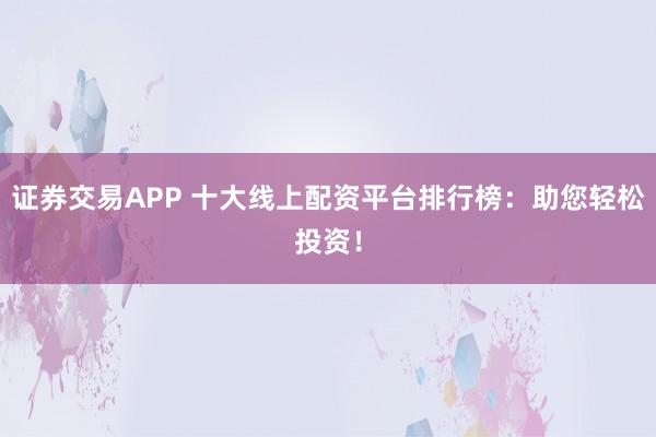 证券交易APP 十大线上配资平台排行榜：助您轻松投资！