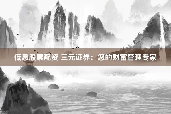 低息股票配资 三元证券：您的财富管理专家