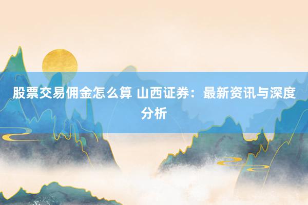 股票交易佣金怎么算 山西证券：最新资讯与深度分析