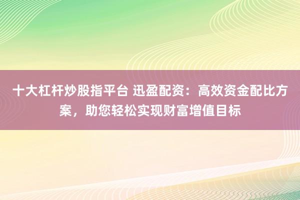 十大杠杆炒股指平台 迅盈配资：高效资金配比方案，助您轻松实现财富增值目标
