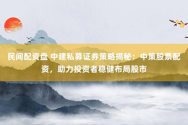 民间配资盘 中建私募证券策略揭秘：中策股票配资，助力投资者稳健布局股市