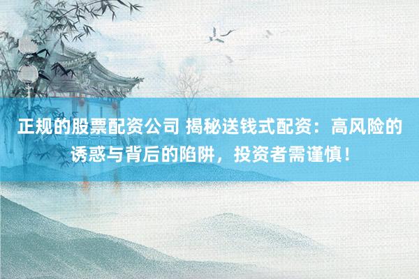 正规的股票配资公司 揭秘送钱式配资:高风险的诱惑与背后的陷阱,投资者需谨慎!