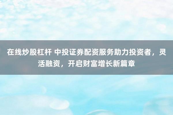 在线炒股杠杆 中投证券配资服务助力投资者,灵活融资,开启财富增长新篇章