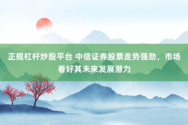 正规杠杆炒股平台 中信证券股票走势强劲，市场看好其未来发展潜力