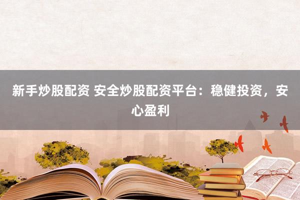 新手炒股配资 安全炒股配资平台：稳健投资，安心盈利