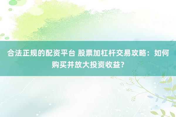 合法正规的配资平台 股票加杠杆交易攻略：如何购买并放大投资收益？