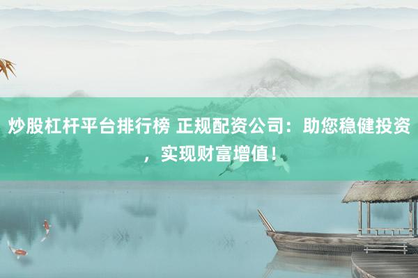 炒股杠杆平台排行榜 正规配资公司：助您稳健投资，实现财富增值！