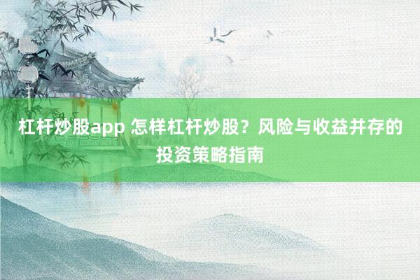 杠杆炒股app 怎样杠杆炒股？风险与收益并存的投资策略指南