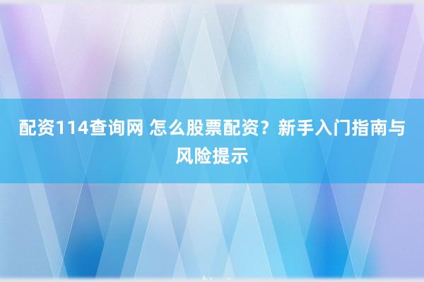 配资114查询网 怎么股票配资？新手入门指南与风险提示