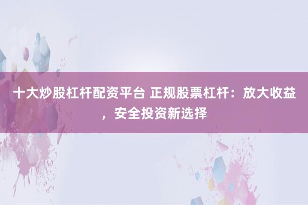 十大炒股杠杆配资平台 正规股票杠杆：放大收益，安全投资新选择