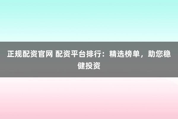 正规配资官网 配资平台排行：精选榜单，助您稳健投资