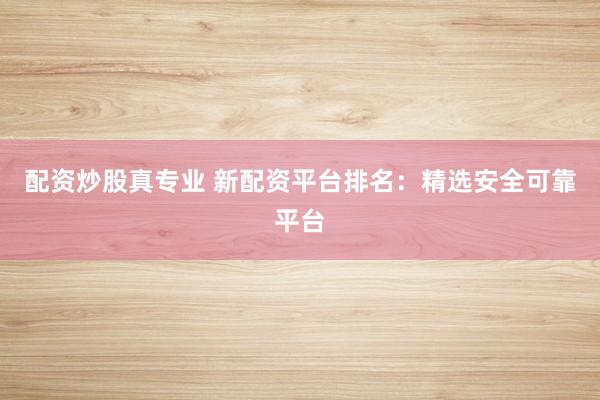 配资炒股真专业 新配资平台排名：精选安全可靠平台