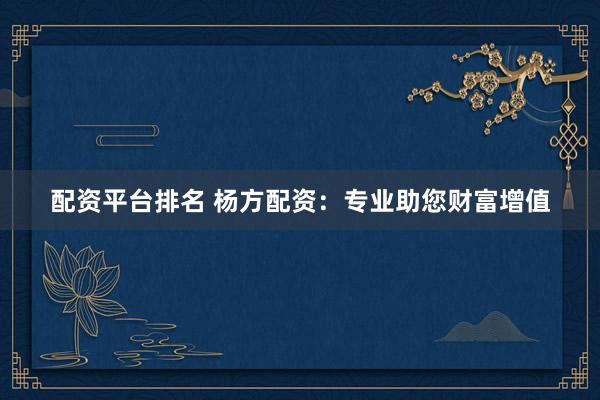 配资平台排名 杨方配资：专业助您财富增值