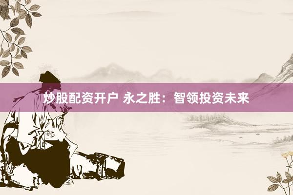 炒股配资开户 永之胜：智领投资未来
